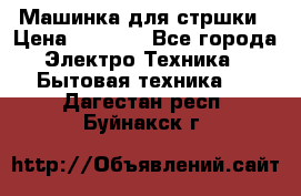 Машинка для стршки › Цена ­ 1 000 - Все города Электро-Техника » Бытовая техника   . Дагестан респ.,Буйнакск г.